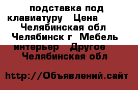 подставка под клавиатуру › Цена ­ 500 - Челябинская обл., Челябинск г. Мебель, интерьер » Другое   . Челябинская обл.